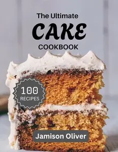 The Ultimate Cake Cookbook Mouthwatering Cake Recipes for Every Skill Level