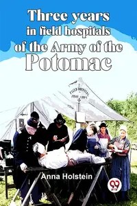 Three Years In Field Hospitals Of The Army Of The Potomac Anna Holstein Anna Holstein