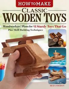 How to Make Classic Wooden Toys Woodworkers’ Plans for 15 Sturdy Toys that Go, Plus Skill-Building Techniques