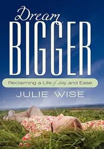 Dream Bigger Reclaiming a Life of Joy and Ease