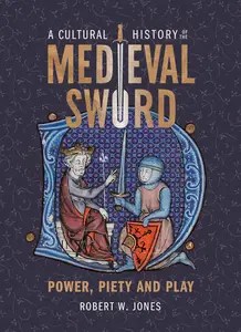 A Cultural History of the Medieval Sword Power, Piety and Play