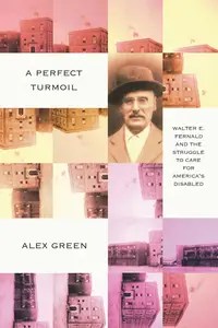 A Perfect Turmoil Walter E. Fernald and the Struggle to Care for America’s Disabled