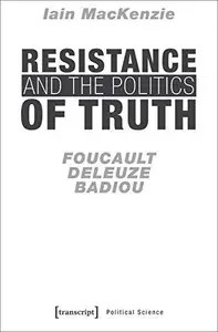 Resistance and the Politics of Truth Foucault, Deleuze, Badiou