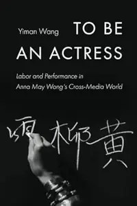 To Be an Actress Labor and Performance in Anna May Wong’s Cross-Media World