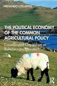 The Political Economy of the Common Agricultural Policy Coordinated Capitalism or Bureaucratic Monster