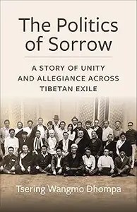 The Politics of Sorrow Unity and Allegiance Across Tibetan Exile