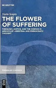 The Flower of Suffering Theology, Justice, and the Cosmos in Aeschylus’ ›Oresteia‹ and Presocratic Thought