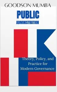 PUBLIC ADMINISTRATION THEORY, POLICY AND PRACTICE, FOR MODERN GOVERNANCE