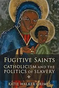 Fugitive Saints Catholicism and the Politics of Slavery