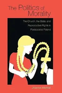 The Politics of Morality The Church, the State, and Reproductive Rights in Postsocialist Poland