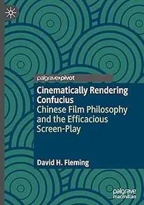 Cinematically Rendering Confucius Chinese Film Philosophy and the Efficacious Screen-Play