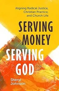 Serving Money, Serving God Aligning Radical Justice, Christian Practice, and Church Life
