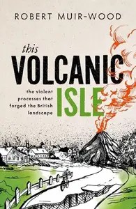 This Volcanic Isle The Violent Processes that forged the British Landscape