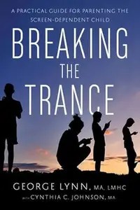 Breaking the Trance A Practical Guide for Parenting the Screen-Dependent Child