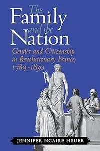 The Family and the Nation Gender and Citizenship in Revolutionary France, 1789-1830