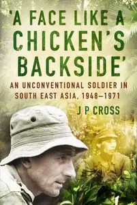A Face Like a Chicken’s Backside An Unconventional Soldier in South East Asia, 1948-71