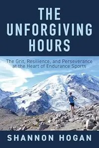 The Unforgiving Hours The Grit, Resilience, and Perseverance at the Heart of Endurance Sports