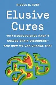 Elusive Cures Why Neuroscience Hasn’t Solved Brain Disorders―and How We Can Change That