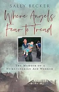 Where Angels Fear to Tread A moving memoir of an international aid worker on the front lines of international conflict