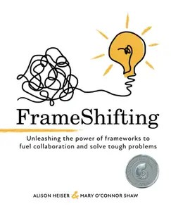 FrameShifting unleashing the power of frameworks to fuel collaboration and solve tough problems