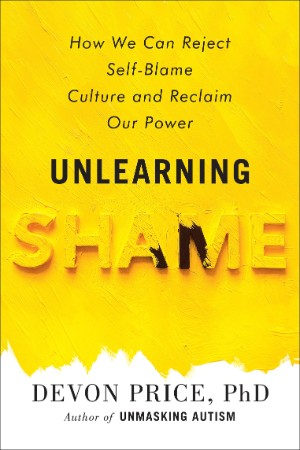 Unlearning Shame – Blame Culture and Reclaim Our Power – Devon Price Unlearning Shame – Blame Culture and Reclaim Our Power – Devon Price