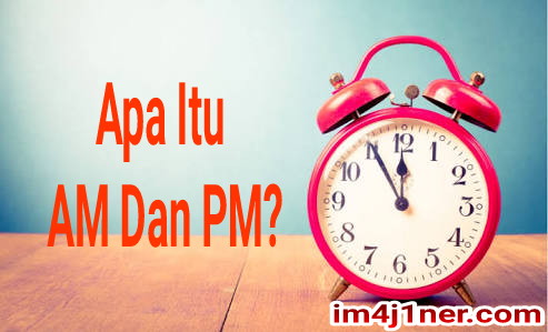 Penjelasan Apa Itu AM Dan PM Didalam Waktu Atau Jam - Im4j1ner