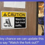 ﻿CAUTION Watch for fork truck traffic: chance we can update this  to say “Watch the fork out?” Any