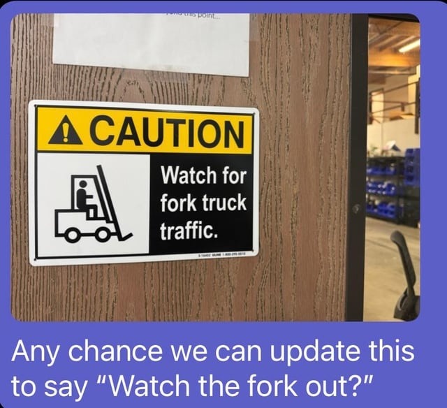 ﻿CAUTION Watch for fork truck traffic: chance we can update this  to say “Watch the fork out?” Any