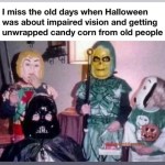 ﻿miss the old days when Halloween was about impaired vision and getting unwrapped candy corn old people from