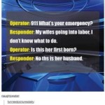 ﻿Operator: 911 What $ your emergency? Responder: My wifes going Into labor | don’ ( know what t0 do. Operator: Is this her first born? Responder: No ths Is her husband naughialer: Jnnesiplclureadalll Nat Ine tre Ior . dad Joko; He $ ready