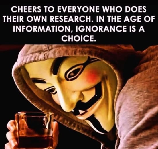 ﻿CHEERS TO EVERYONE WHO DOES THEIR OWN RESEARCH: IN THE AGE OF INFORMATION, IGNORANCE IS A CHOICE: