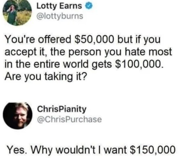 ﻿Lotty Earns @lottyburns You’re offered ,000 but if you accept it, the person you hate most in the entire world S100,000. Are you taking it? ChrisPianity @ChrisPurchase Yes. Why wouldnt want 0,000 gets
