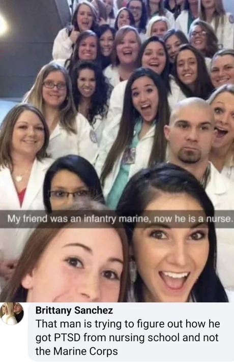 ﻿My Iriend was an infantry marine, now he is a nurse  Brittany Sanchez That man is trying to figure out how he got PTSD from nursing school and not the Marine Corps