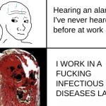 ﻿Hearing an alarm Ive never heard before at work IWORK IN A FUCKING INFECTIOUS DISEASES LAB