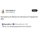﻿Chris Bakke Follow @ChrisJBakke My barber just offered me a S1 haircut if | tipped him S50_ NewsWire @NewsWire_US . 22h 100-0,U.S. Senate passes No Tax on Tips Act