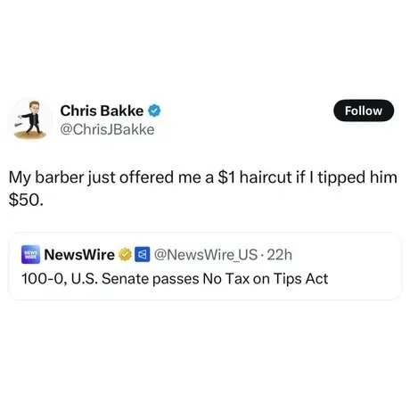 ﻿Chris Bakke Follow @ChrisJBakke My barber just offered me a S1 haircut if | tipped him S50_ NewsWire @NewsWire_US . 22h 100-0,U.S. Senate passes No Tax on Tips Act