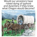 ﻿Would our ancestors have risked dying of typhoid and dysentery if they knew what Oregon would become? Mnes @be Gi