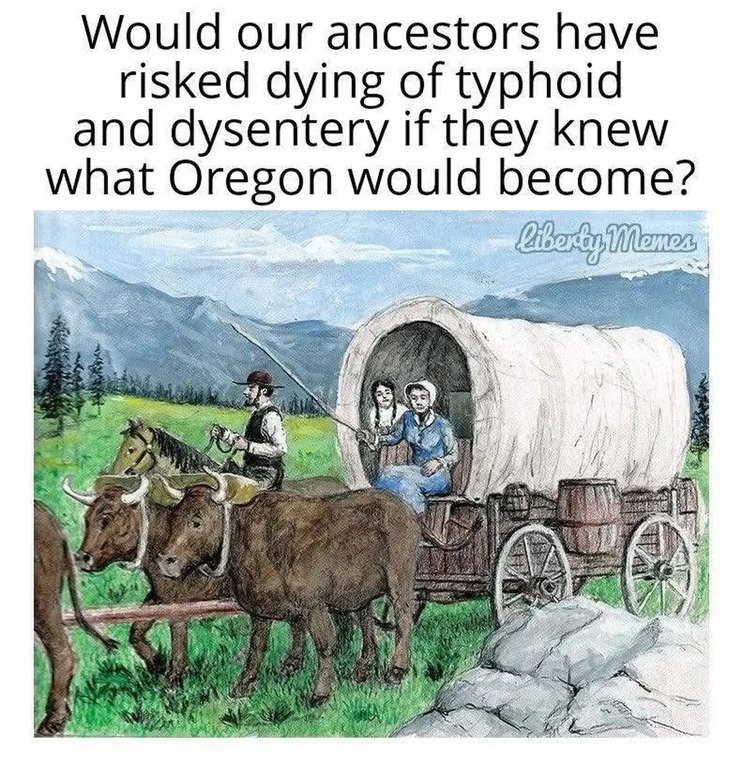 ﻿Would our ancestors have risked dying of typhoid and dysentery if they knew what Oregon would become? Mnes @be Gi