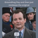 ﻿With all of these movie reboots should do a sequel for Groundhog Day and then just rerelease the original they