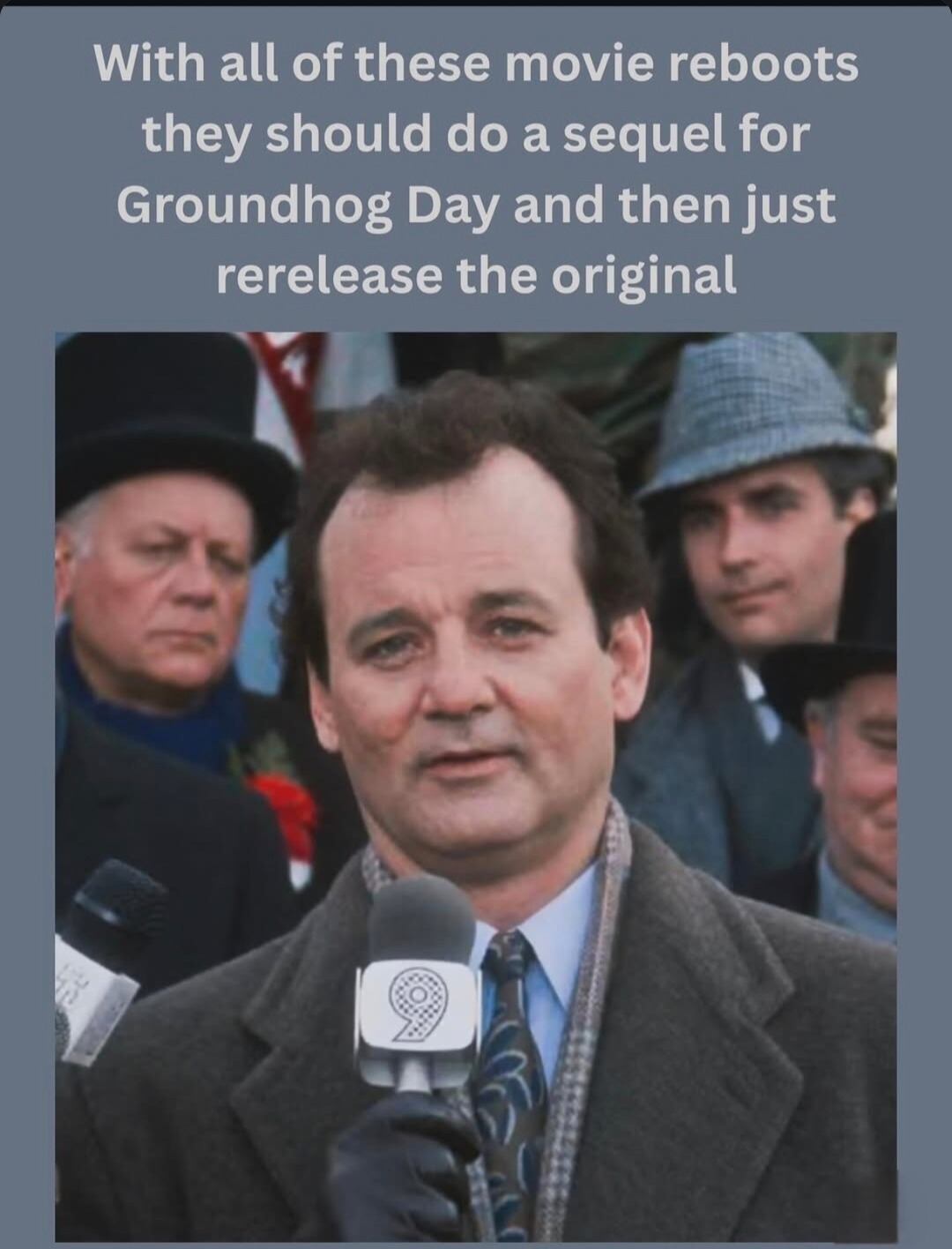 ﻿With all of these movie reboots should do a sequel for Groundhog Day and then just rerelease the original they