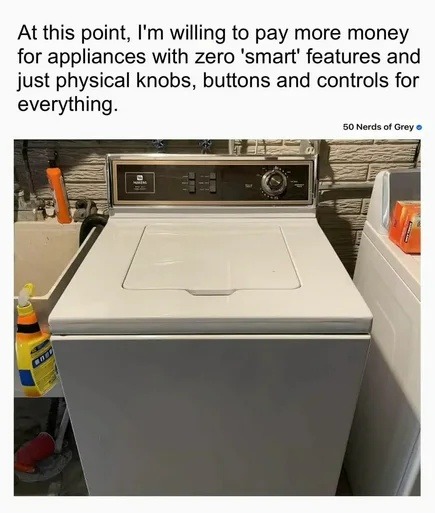﻿At this point; Im willing to pay more money for appliances with zero ‘smart’ features and just physical knobs, buttons and controls for everything  50 Nerds Grey