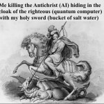 ﻿Me killing the Antichrist (AI) hiding in the cloak of the righteous (quantum computer) with my holy sword (bucket of salt water)