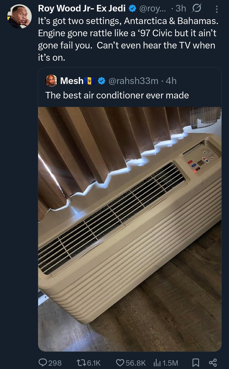 ﻿Wood Jr- Ex Jedi @roy- 3h It’s got two settings, Antarctica & Bahamas. Engine gone rattle like a ’97 Civic but it ain’t gone fail you. Can’t even hear the TV when it’s on. Mesh @rahsh33m 4h The best air conditioner ever made 298 U6.1K 56.8K I1.5M Roy