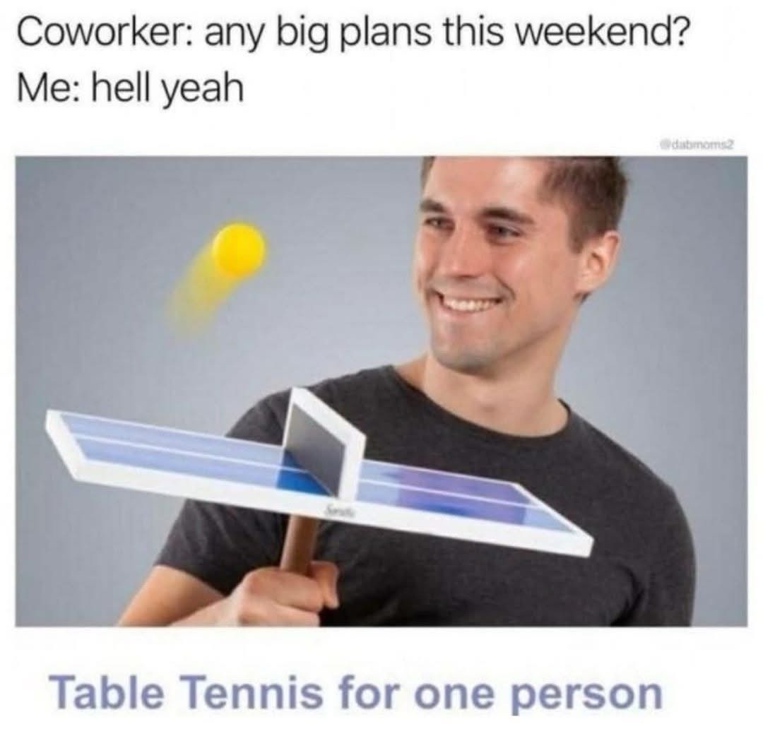 ﻿Coworker: any big plans this weekend? Me: hell dunnan2 Table Tennis for one person yeah