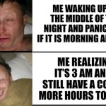 ﻿ME WAKING UP IN THE MIDDLE OF THE NIGHT AND PANICKING IF IT IS MORNING ALREADY ME REALIZING ITS 3 AM AND STILL HAVE A COUPLE MORE HOURS TO SLEEP