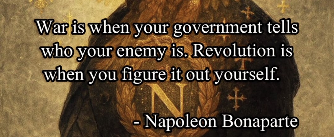 ﻿Wariswhen your government tells whoyour enemy is. Revolution is when you figure it out yourself: Napoleon Bonaparte