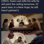 ﻿In Star Wars: Attack of the Clones (2002), Owen Lars tells his wife he will paint the ceiling tomorrow 22 years later; in a New he still hasnt painted it: Hope,