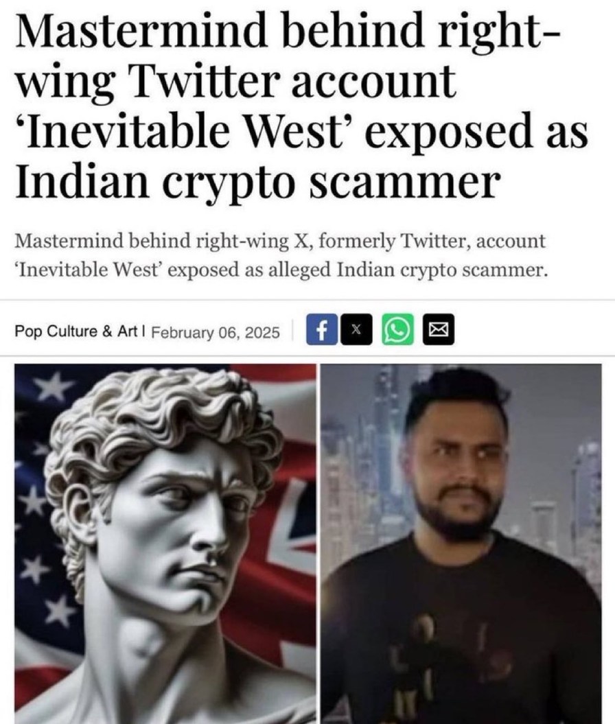 ﻿Mastermind behind right – wing Twitter account ‘Inevitable West’ exposed as Indian crypto scammer Mastermind behind right-wing X, formerly Twitter, account Inevitable West’ exposed as alleged Indian crypto scammer: Culture & Art / February 06, 2025 Pop