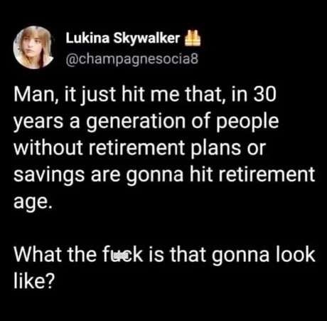 ﻿Lukina Skywalker @champagnesocia8 Man, it just hit me that, in 30 years a generation of people without retirement plans or savings are gonna hit retirement age_ What the fuck is that gonna look like?