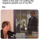 ﻿People on my feed: “2025 is the Im cutting the W) negative people out of my life.” Me: [loud banging] Nobody cares: year Hey: